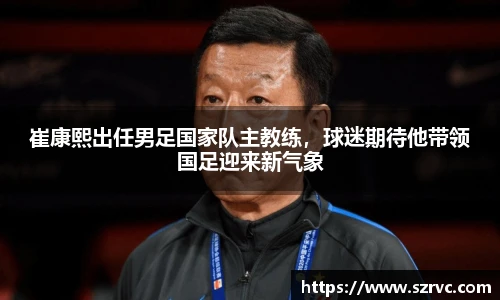 崔康熙出任男足国家队主教练，球迷期待他带领国足迎来新气象