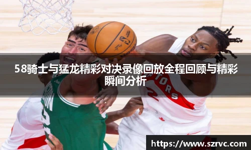 58骑士与猛龙精彩对决录像回放全程回顾与精彩瞬间分析