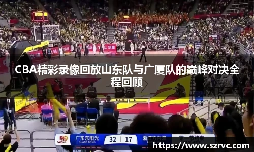 CBA精彩录像回放山东队与广厦队的巅峰对决全程回顾