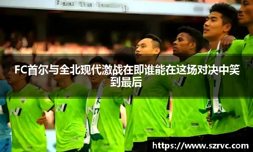 FC首尔与全北现代激战在即谁能在这场对决中笑到最后