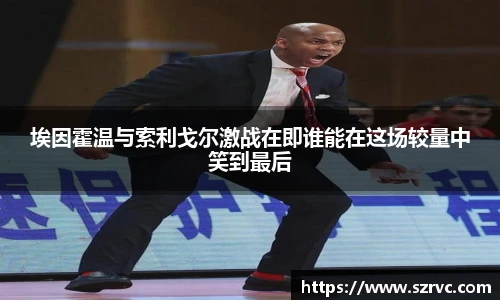 埃因霍温与索利戈尔激战在即谁能在这场较量中笑到最后