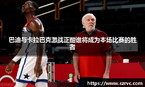 巴迪与卡拉巴克激战正酣谁将成为本场比赛的胜者